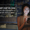 Tích hợp VoIP và CRM nâng cao hiệu quả quản lý và chăm sóc khách hàng
